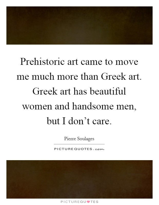 Prehistoric art came to move me much more than Greek art. Greek art has beautiful women and handsome men, but I don't care. Picture Quote #1