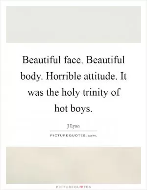 Beautiful face. Beautiful body. Horrible attitude. It was the holy trinity of hot boys Picture Quote #1