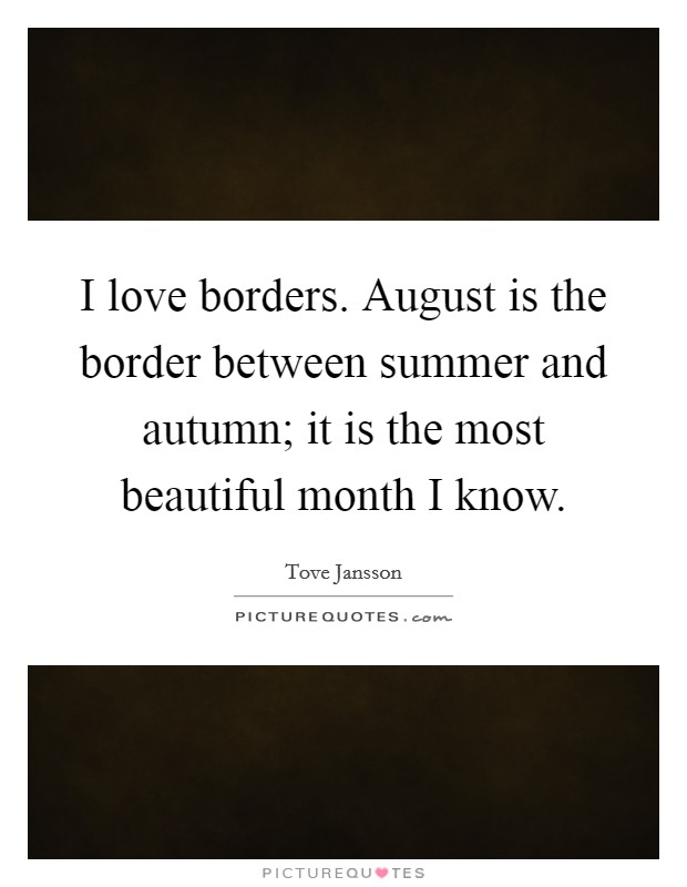 I love borders. August is the border between summer and autumn; it is the most beautiful month I know. Picture Quote #1