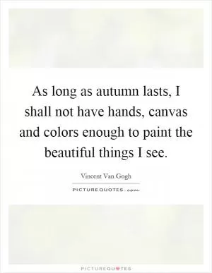 As long as autumn lasts, I shall not have hands, canvas and colors enough to paint the beautiful things I see Picture Quote #1