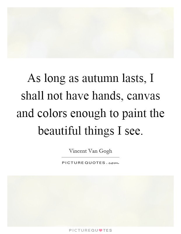 As long as autumn lasts, I shall not have hands, canvas and colors enough to paint the beautiful things I see. Picture Quote #1