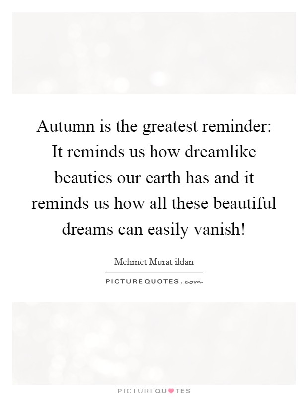 Autumn is the greatest reminder: It reminds us how dreamlike beauties our earth has and it reminds us how all these beautiful dreams can easily vanish! Picture Quote #1