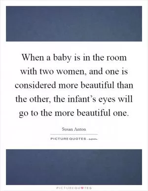 When a baby is in the room with two women, and one is considered more beautiful than the other, the infant’s eyes will go to the more beautiful one Picture Quote #1