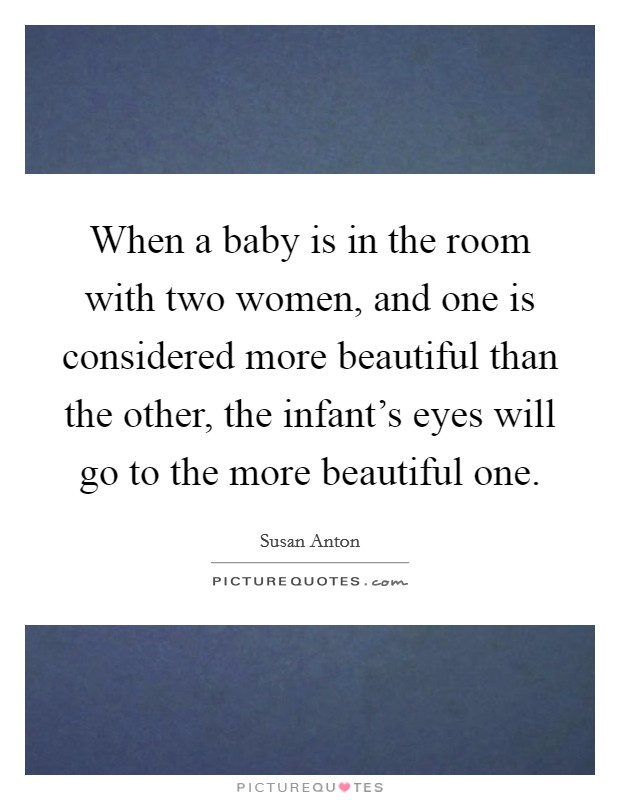 When a baby is in the room with two women, and one is considered more beautiful than the other, the infant's eyes will go to the more beautiful one. Picture Quote #1