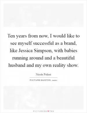 Ten years from now, I would like to see myself successful as a brand, like Jessica Simpson, with babies running around and a beautiful husband and my own reality show Picture Quote #1