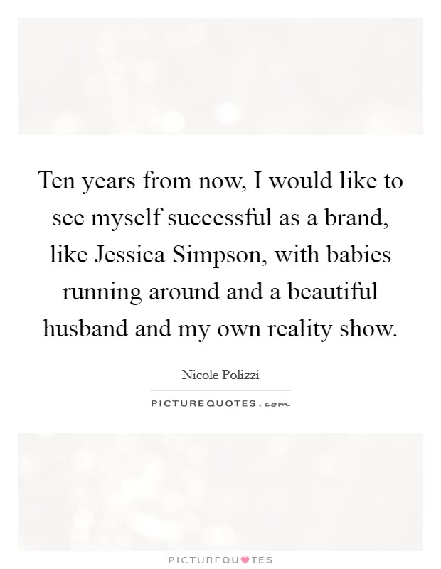 Ten years from now, I would like to see myself successful as a brand, like Jessica Simpson, with babies running around and a beautiful husband and my own reality show. Picture Quote #1