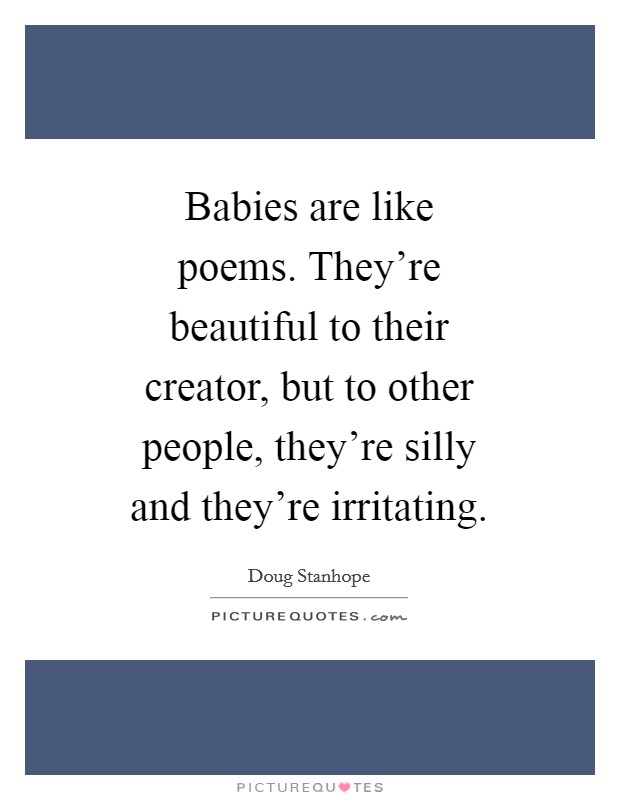 Babies are like poems. They're beautiful to their creator, but to other people, they're silly and they're irritating. Picture Quote #1