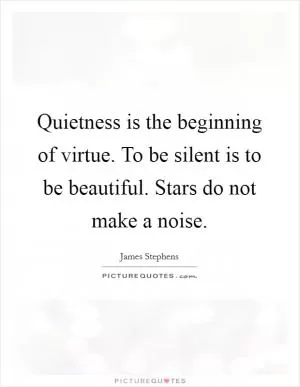 Quietness is the beginning of virtue. To be silent is to be beautiful. Stars do not make a noise Picture Quote #1