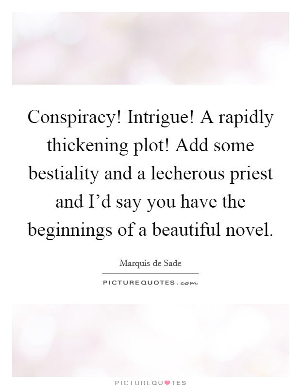 Conspiracy! Intrigue! A rapidly thickening plot! Add some bestiality and a lecherous priest and I'd say you have the beginnings of a beautiful novel. Picture Quote #1