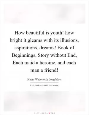 How beautiful is youth! how bright it gleams with its illusions, aspirations, dreams! Book of Beginnings, Story without End, Each maid a heroine, and each man a friend! Picture Quote #1