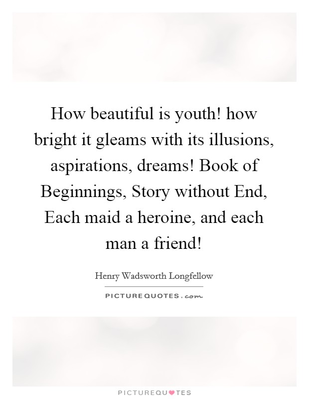 How beautiful is youth! how bright it gleams with its illusions, aspirations, dreams! Book of Beginnings, Story without End, Each maid a heroine, and each man a friend! Picture Quote #1