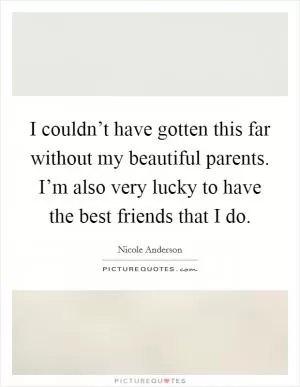 I couldn’t have gotten this far without my beautiful parents. I’m also very lucky to have the best friends that I do Picture Quote #1