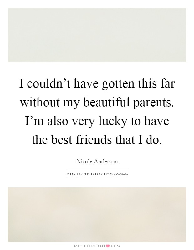 I couldn't have gotten this far without my beautiful parents. I'm also very lucky to have the best friends that I do. Picture Quote #1
