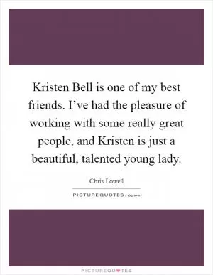 Kristen Bell is one of my best friends. I’ve had the pleasure of working with some really great people, and Kristen is just a beautiful, talented young lady Picture Quote #1