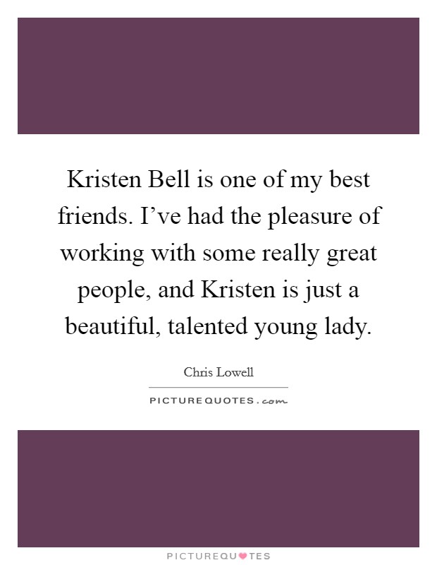 Kristen Bell is one of my best friends. I've had the pleasure of working with some really great people, and Kristen is just a beautiful, talented young lady. Picture Quote #1