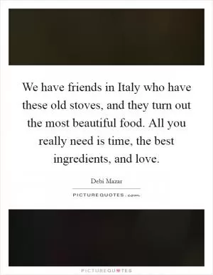 We have friends in Italy who have these old stoves, and they turn out the most beautiful food. All you really need is time, the best ingredients, and love Picture Quote #1