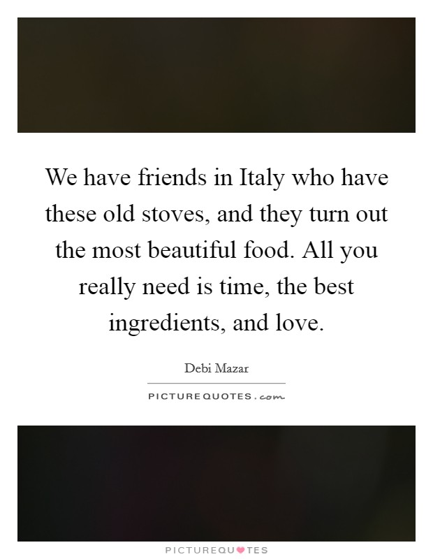 We have friends in Italy who have these old stoves, and they turn out the most beautiful food. All you really need is time, the best ingredients, and love. Picture Quote #1