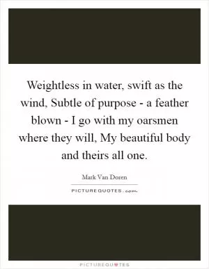 Weightless in water, swift as the wind, Subtle of purpose - a feather blown - I go with my oarsmen where they will, My beautiful body and theirs all one Picture Quote #1