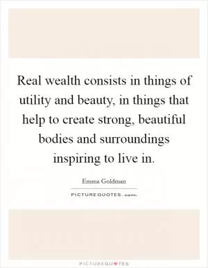 Real wealth consists in things of utility and beauty, in things that help to create strong, beautiful bodies and surroundings inspiring to live in Picture Quote #1
