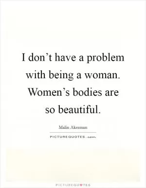 I don’t have a problem with being a woman. Women’s bodies are so beautiful Picture Quote #1