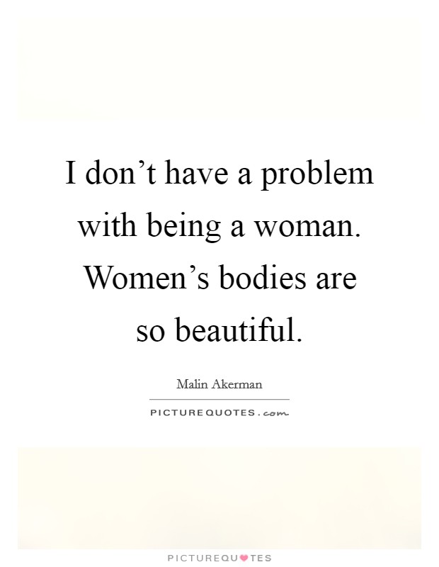 I don't have a problem with being a woman. Women's bodies are so beautiful. Picture Quote #1