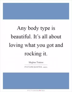 Any body type is beautiful. It’s all about loving what you got and rocking it Picture Quote #1