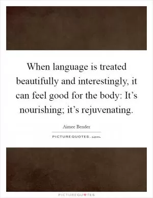 When language is treated beautifully and interestingly, it can feel good for the body: It’s nourishing; it’s rejuvenating Picture Quote #1