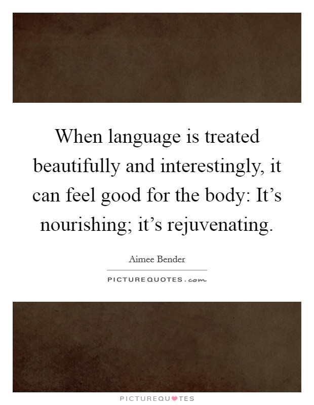 When language is treated beautifully and interestingly, it can feel good for the body: It's nourishing; it's rejuvenating. Picture Quote #1