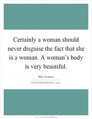 Certainly a woman should never disguise the fact that she is a woman. A woman’s body is very beautiful Picture Quote #1