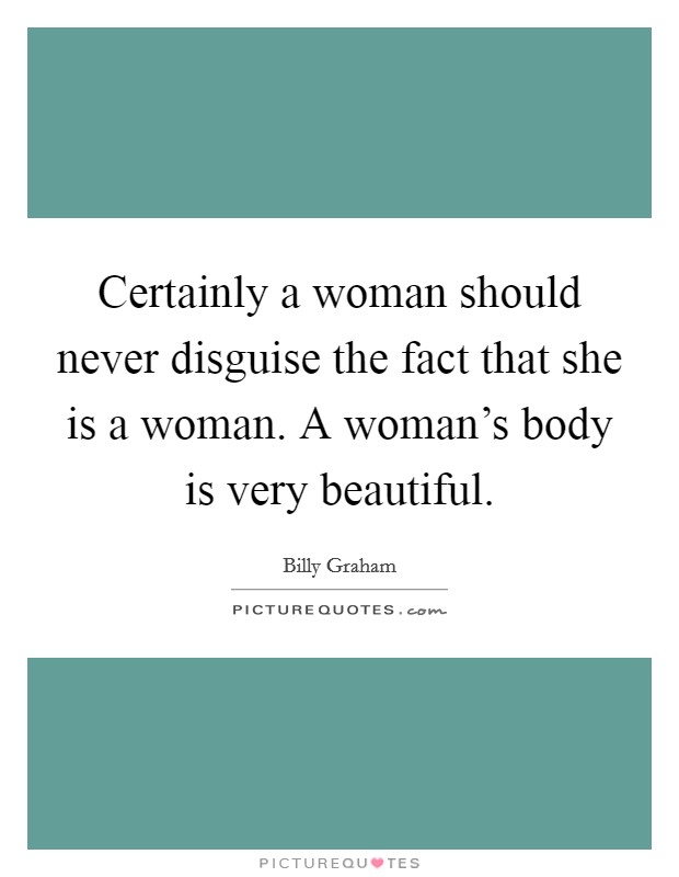 Certainly a woman should never disguise the fact that she is a woman. A woman's body is very beautiful. Picture Quote #1