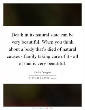 Death in its natural state can be very beautiful. When you think about a body that’s died of natural causes - family taking care of it - all of that is very beautiful Picture Quote #1