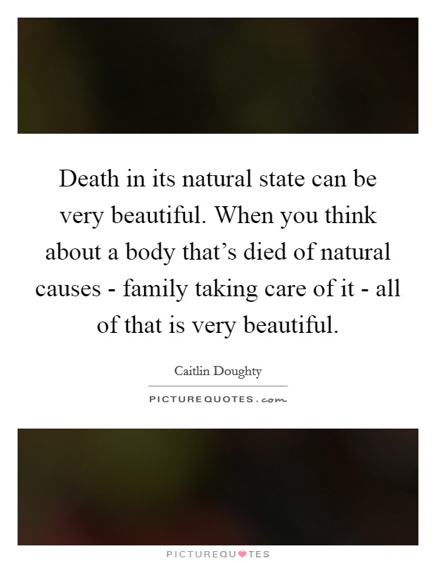Death in its natural state can be very beautiful. When you think about a body that's died of natural causes - family taking care of it - all of that is very beautiful. Picture Quote #1