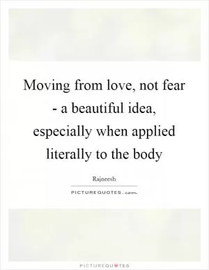 Moving from love, not fear - a beautiful idea, especially when applied literally to the body Picture Quote #1