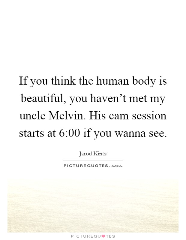 If you think the human body is beautiful, you haven't met my uncle Melvin. His cam session starts at 6:00 if you wanna see. Picture Quote #1