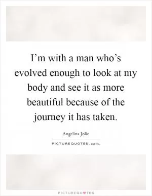 I’m with a man who’s evolved enough to look at my body and see it as more beautiful because of the journey it has taken Picture Quote #1
