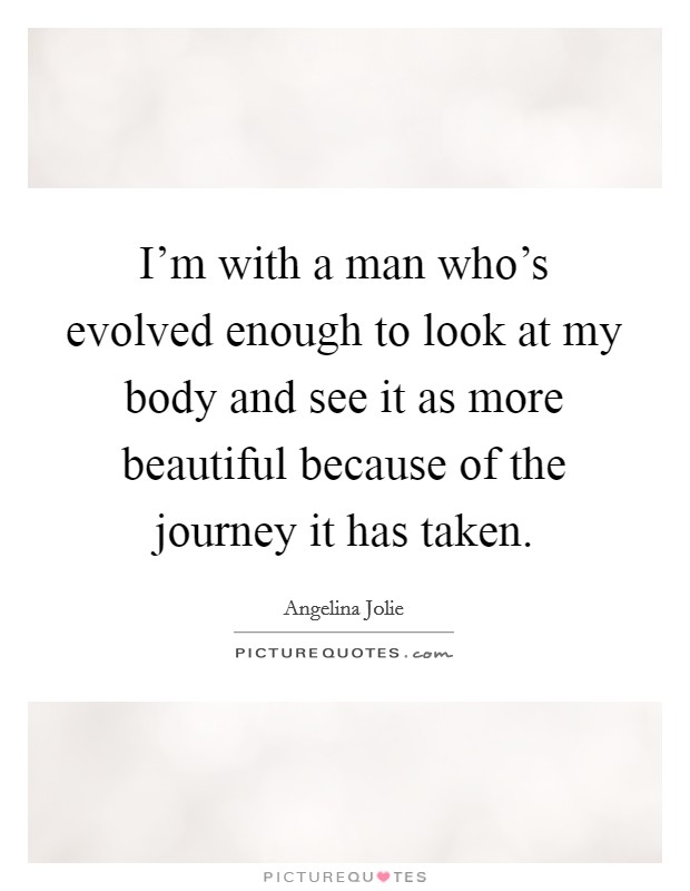 I'm with a man who's evolved enough to look at my body and see it as more beautiful because of the journey it has taken. Picture Quote #1