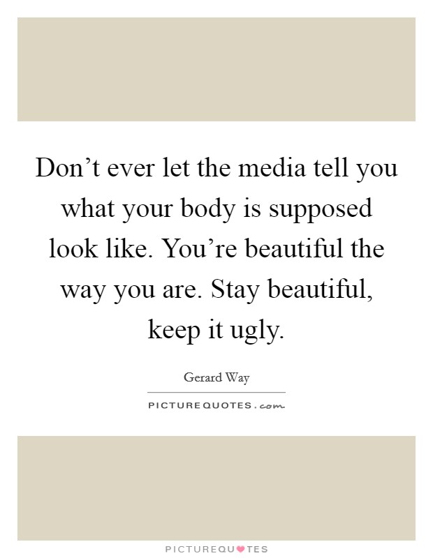 Don't ever let the media tell you what your body is supposed look like. You're beautiful the way you are. Stay beautiful, keep it ugly. Picture Quote #1
