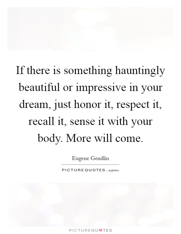 If there is something hauntingly beautiful or impressive in your dream, just honor it, respect it, recall it, sense it with your body. More will come. Picture Quote #1