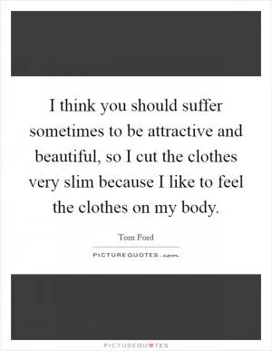 I think you should suffer sometimes to be attractive and beautiful, so I cut the clothes very slim because I like to feel the clothes on my body Picture Quote #1
