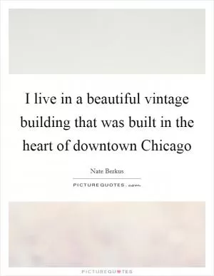 I live in a beautiful vintage building that was built in the heart of downtown Chicago Picture Quote #1