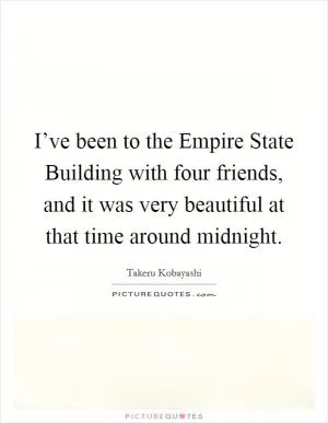 I’ve been to the Empire State Building with four friends, and it was very beautiful at that time around midnight Picture Quote #1