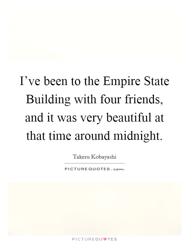 I've been to the Empire State Building with four friends, and it was very beautiful at that time around midnight. Picture Quote #1