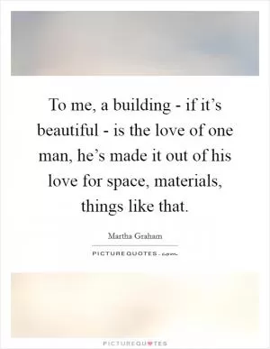 To me, a building - if it’s beautiful - is the love of one man, he’s made it out of his love for space, materials, things like that Picture Quote #1