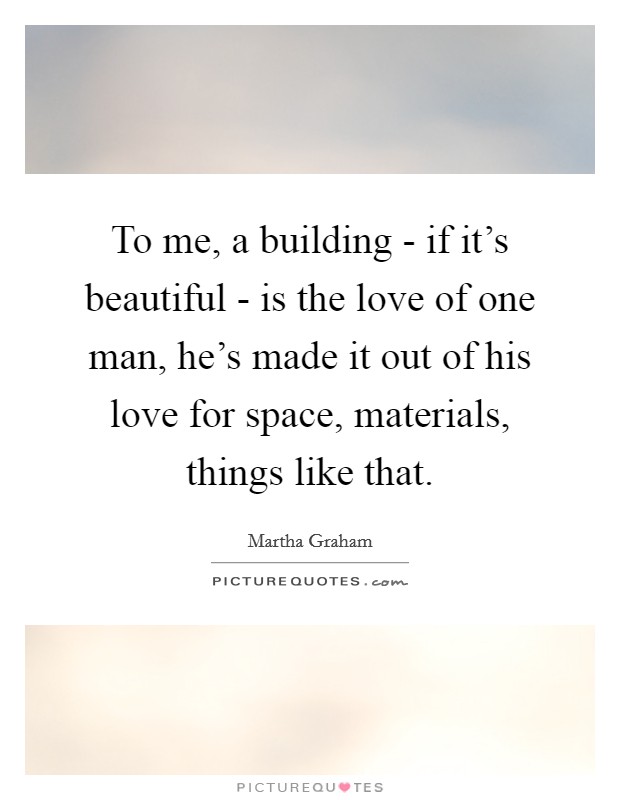 To me, a building - if it's beautiful - is the love of one man, he's made it out of his love for space, materials, things like that. Picture Quote #1