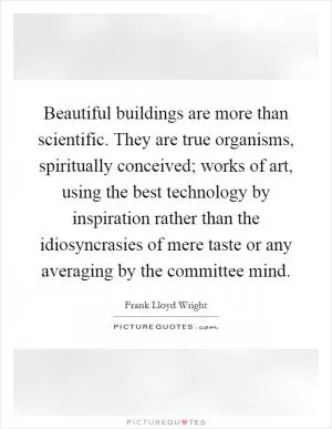 Beautiful buildings are more than scientific. They are true organisms, spiritually conceived; works of art, using the best technology by inspiration rather than the idiosyncrasies of mere taste or any averaging by the committee mind Picture Quote #1