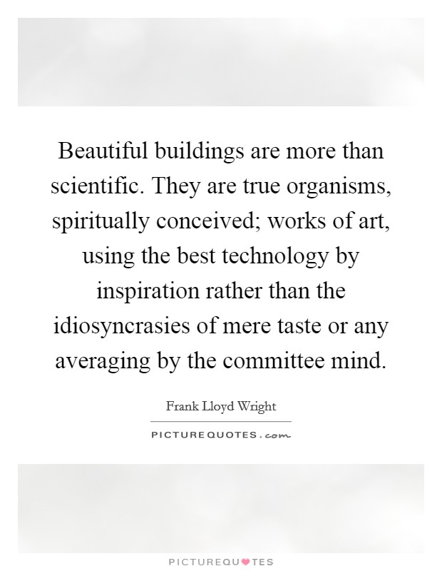 Beautiful buildings are more than scientific. They are true organisms, spiritually conceived; works of art, using the best technology by inspiration rather than the idiosyncrasies of mere taste or any averaging by the committee mind. Picture Quote #1