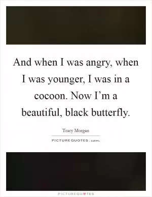 And when I was angry, when I was younger, I was in a cocoon. Now I’m a beautiful, black butterfly Picture Quote #1