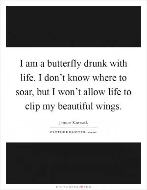 I am a butterfly drunk with life. I don’t know where to soar, but I won’t allow life to clip my beautiful wings Picture Quote #1