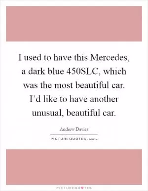 I used to have this Mercedes, a dark blue 450SLC, which was the most beautiful car. I’d like to have another unusual, beautiful car Picture Quote #1