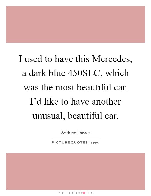 I used to have this Mercedes, a dark blue 450SLC, which was the most beautiful car. I'd like to have another unusual, beautiful car. Picture Quote #1